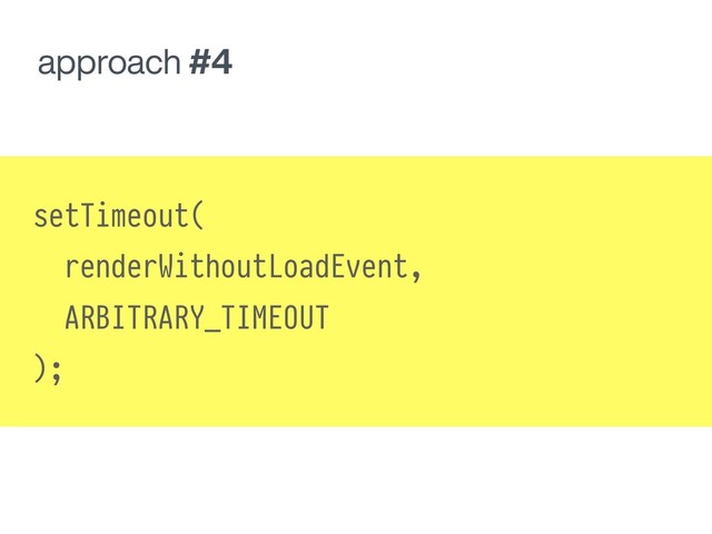 approach #4
setTimeout(
renderWithoutLoadEvent,
ARBITRARY_TIMEOUT
);
