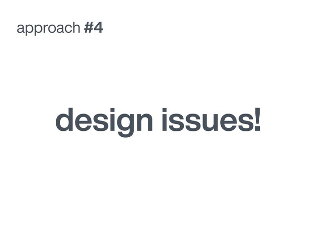 approach #4
design issues!
