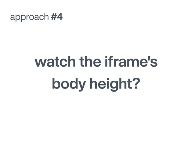 watch the iframe's
body height?
approach #4
