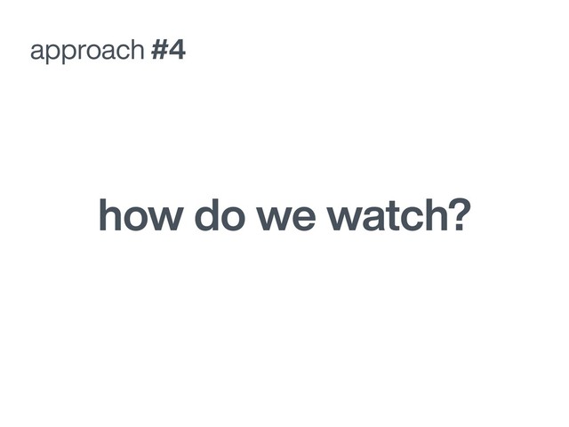 how do we watch?
approach #4

