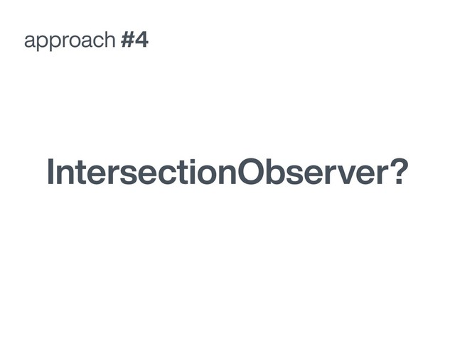 approach #4
IntersectionObserver?
