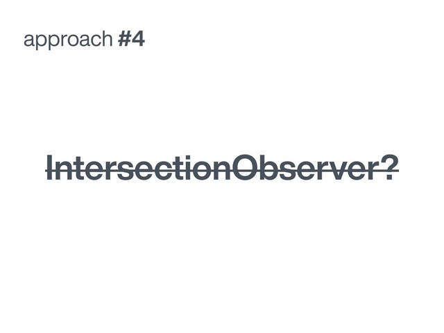 approach #4
IntersectionObserver?
