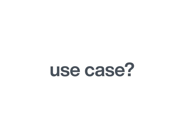use case?
