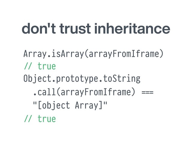 don't trust inheritance
Array.isArray(arrayFromIframe)
#// true
Object.prototype.toString
.call(arrayFromIframe) ''===
"[object Array]"
#// true
