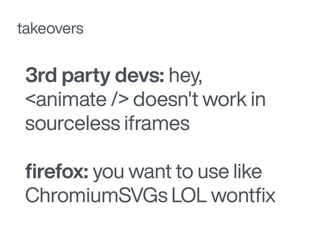 3rd party devs: hey,
 doesn't work in
sourceless iframes
ﬁrefox: you want to use like
ChromiumSVGs LOL wontﬁx
takeovers
