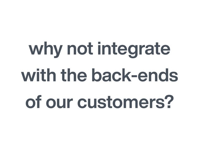 why not integrate
with the back-ends
of our customers?

