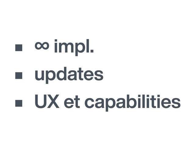 • ∞ impl.
• updates
• UX et capabilities
