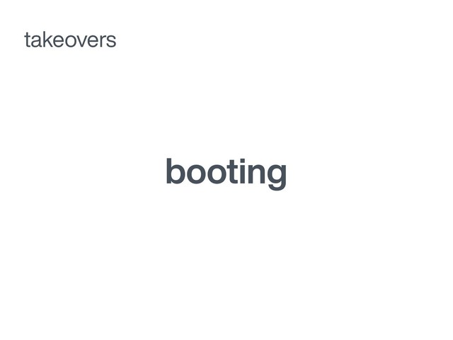 booting
takeovers
