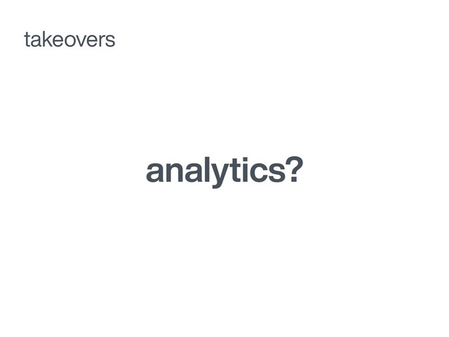 analytics?
takeovers
