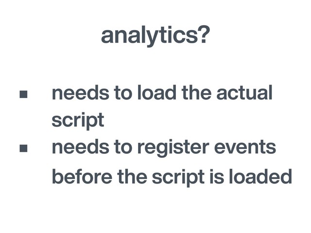 analytics?
• needs to load the actual
script
• needs to register events
before the script is loaded
