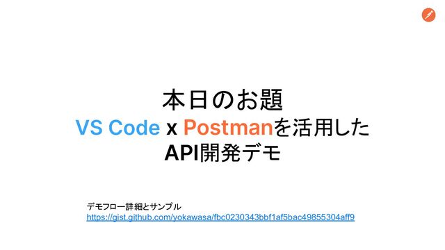 本日のお題
VS Code x Postmanを活用した
API開発デモ
デモフロー詳細とサンプル
https://gist.github.com/yokawasa/fbc0230343bbf1af5bac49855304aff9
