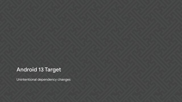 Unintentional dependency changes
Android 13 Target
