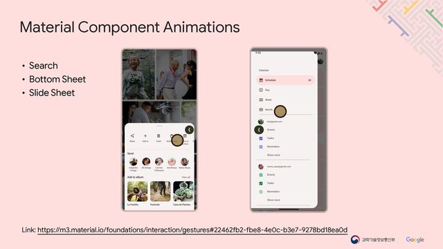Material Component Animations
Link: https://m3.material.io/foundations/interaction/gestures#22462fb2-fbe8-4e0c-b3e7-9278bd18ea0d
• Search

• Bottom Sheet

• Slide Sheet
