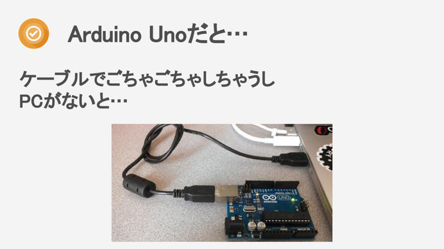 ケーブルでごちゃごちゃしちゃうし
PCがないと…
Arduino Unoだと…
