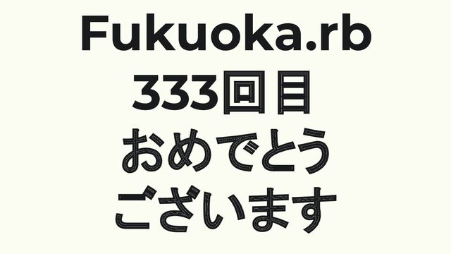 Fukuoka.rb
333回目
おめでとう
ございます
