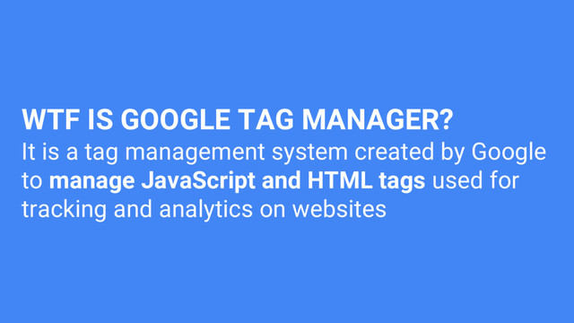 WTF IS GOOGLE TAG MANAGER?
It is a tag management system created by Google
to manage JavaScript and HTML tags used for
tracking and analytics on websites
