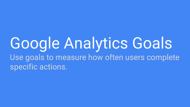 Google Analytics Goals
Use goals to measure how often users complete
specific actions.
