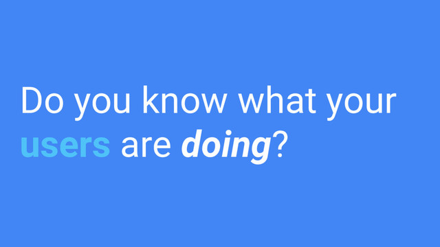 Do you know what your
users are doing?
