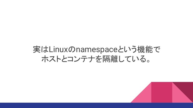 実はLinuxのnamespaceという機能で
ホストとコンテナを隔離している。
