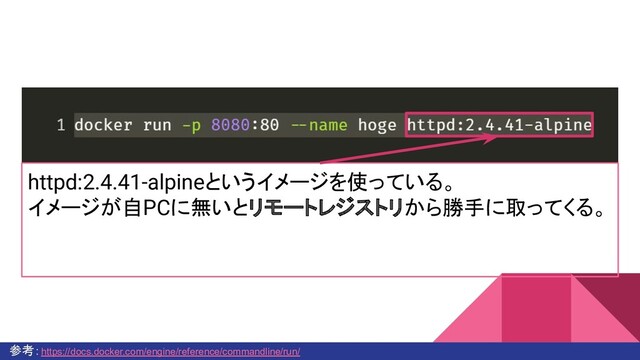 参考：https://docs.docker.com/engine/reference/commandline/run/
httpd:2.4.41-alpineというイメージを使っている。
イメージが自PCに無いとリモートレジストリから勝手に取ってくる。

