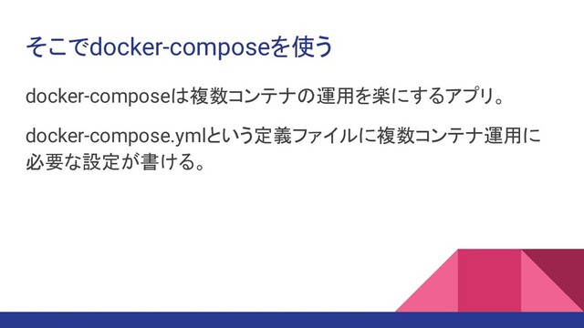 そこでdocker-composeを使う
docker-composeは複数コンテナの運用を楽にするアプリ。
docker-compose.ymlという定義ファイルに複数コンテナ運用に
必要な設定が書ける。
