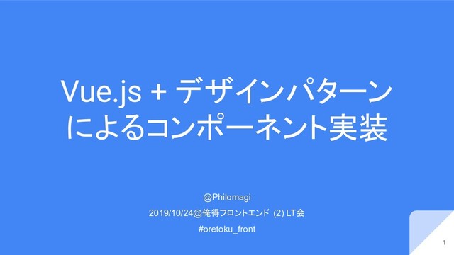 Vue.js + デザインパターン
によるコンポーネント実装
1
@Philomagi
2019/10/24@俺得フロントエンド (2) LT会
#oretoku_front
