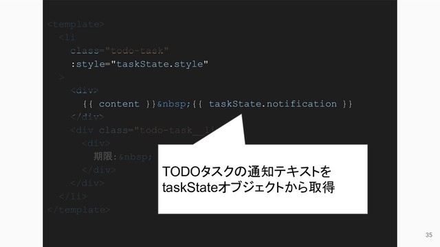 35

<li class="todo-task">
<div>
{{ content }} {{ taskState.notification }}
</div>
<div class="todo-task__limit">
<div>
期限:  {{ limit }}
</div>
</div>
</li>

TODOタスクの通知テキストを
taskStateオブジェクトから取得
