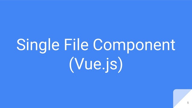 Single File Component
(Vue.js)
5
