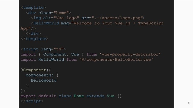 6

<div class="home">
<img alt="Vue logo" src="../assets/logo.png">

</div>


import { Component, Vue } from 'vue-property-decorator'
import HelloWorld from '@/components/HelloWorld.vue'
@Component({
components: {
HelloWorld
}
})
export default class Home extends Vue {}

