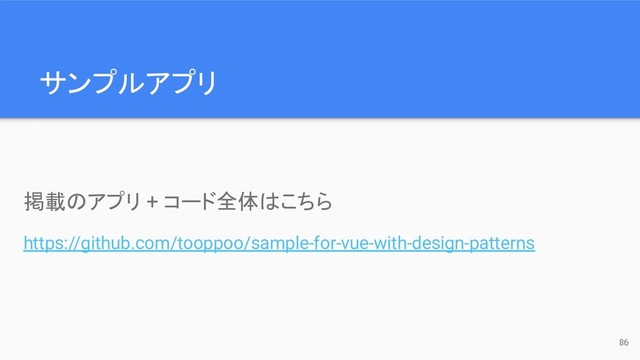 サンプルアプリ
86
掲載のアプリ + コード全体はこちら
https://github.com/tooppoo/sample-for-vue-with-design-patterns
