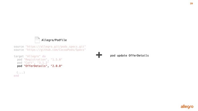 29
Allegro/Podfile
source "https://allegro_git/pods.specs.git"
source "https://github.com/CocoaPods/Specs"
target "Allegro" do
pod "Registration", "1.5.0"
pod "Cart", "3.1.2"
pod "OfferDetails", "2.0.0"
(...)
end
➕
pod update OfferDetails
pod "OfferDetails", "2.0.0"
