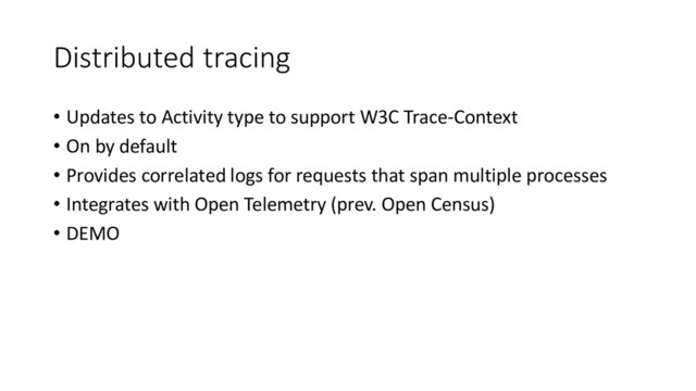 Distributed tracing
• Updates to Activity type to support W3C Trace-Context
• On by default
• Provides correlated logs for requests that span multiple processes
• Integrates with Open Telemetry (prev. Open Census)
• DEMO
