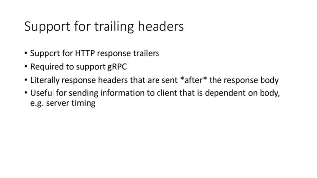 Support for trailing headers
• Support for HTTP response trailers
• Required to support gRPC
• Literally response headers that are sent *after* the response body
• Useful for sending information to client that is dependent on body,
e.g. server timing
