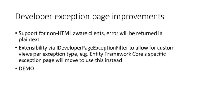 Developer exception page improvements
• Support for non-HTML aware clients, error will be returned in
plaintext
• Extensibility via IDeveloperPageExceptionFilter to allow for custom
views per exception type, e.g. Entity Framework Core's specific
exception page will move to use this instead
• DEMO

