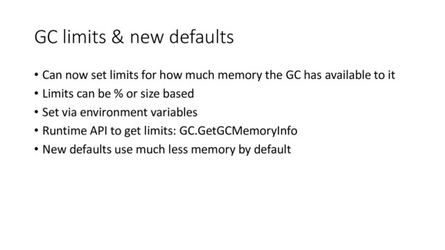 GC limits & new defaults
• Can now set limits for how much memory the GC has available to it
• Limits can be % or size based
• Set via environment variables
• Runtime API to get limits: GC.GetGCMemoryInfo
• New defaults use much less memory by default
