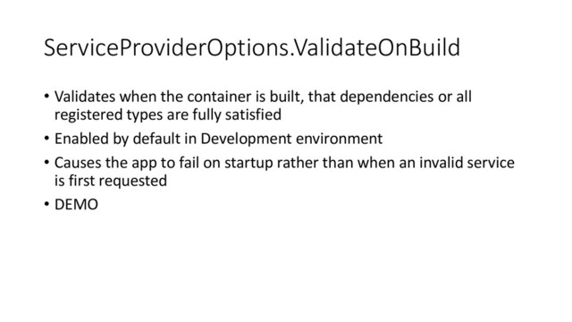 ServiceProviderOptions.ValidateOnBuild
• Validates when the container is built, that dependencies or all
registered types are fully satisfied
• Enabled by default in Development environment
• Causes the app to fail on startup rather than when an invalid service
is first requested
• DEMO
