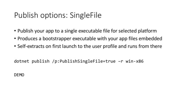 Publish options: SingleFile
• Publish your app to a single executable file for selected platform
• Produces a bootstrapper executable with your app files embedded
• Self-extracts on first launch to the user profile and runs from there
dotnet publish /p:PublishSingleFile=true –r win-x86
DEMO
