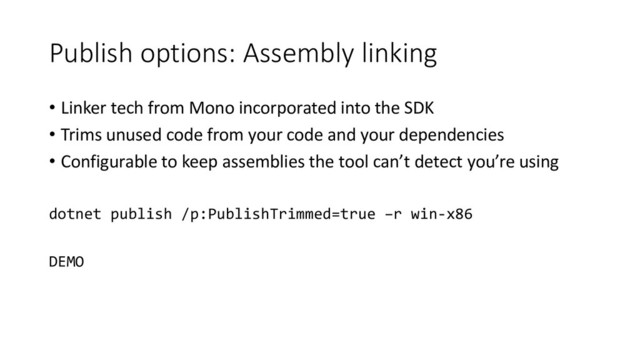 Publish options: Assembly linking
• Linker tech from Mono incorporated into the SDK
• Trims unused code from your code and your dependencies
• Configurable to keep assemblies the tool can’t detect you’re using
dotnet publish /p:PublishTrimmed=true –r win-x86
DEMO
