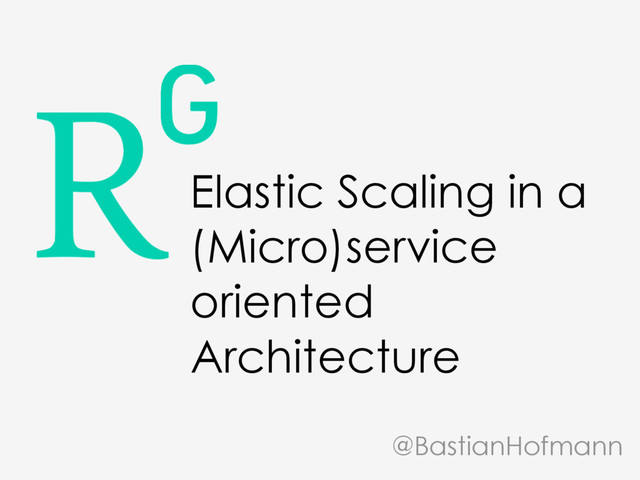 Elastic Scaling in a
(Micro)service
oriented
Architecture
@BastianHofmann

