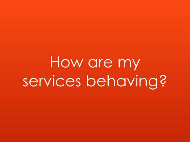 How are my
services behaving?
