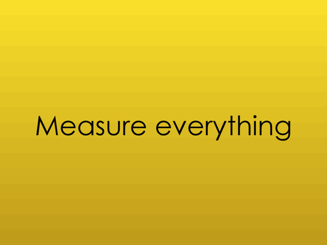 Measure everything

