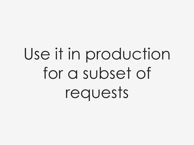 Use it in production
for a subset of
requests
