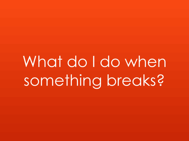 What do I do when
something breaks?
