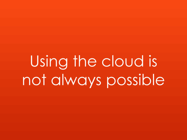 Using the cloud is
not always possible

