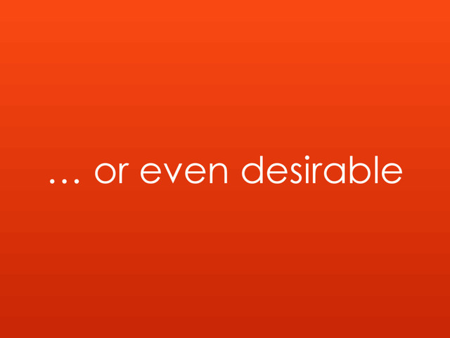 … or even desirable
