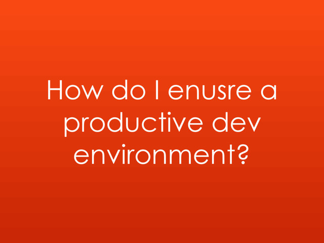 How do I enusre a
productive dev
environment?
