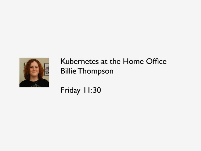 Kubernetes at the Home Ofﬁce
Billie Thompson
Friday 11:30
