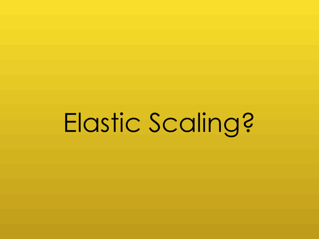 Elastic Scaling?
