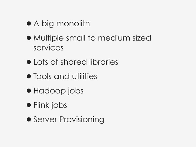 •A big monolith
•Multiple small to medium sized
services
•Lots of shared libraries
•Tools and utilities
•Hadoop jobs
•Flink jobs
•Server Provisioning
