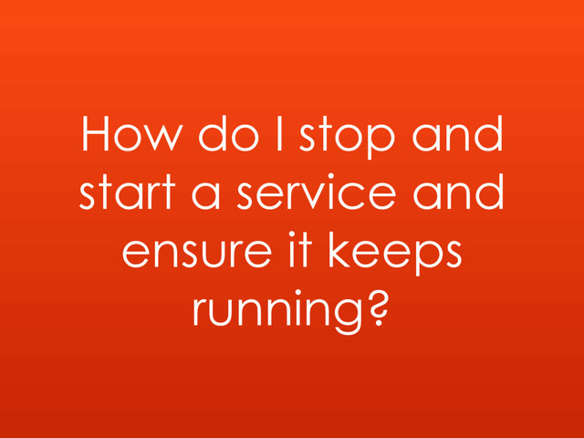 How do I stop and
start a service and
ensure it keeps
running?
